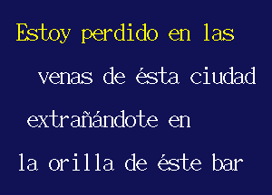 Estoy perdido en las
venas de sta Ciudad

extra andote en

la orilla de ste bar