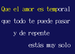 Que el amor es temporal

que todo te puede pasar

y de repente

estas muy solo