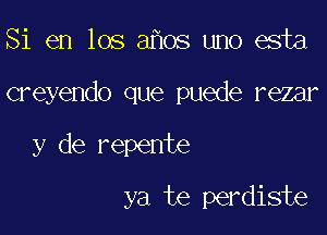 Si en los ahos uno esta

creyendo que puede rezar

y de repente
ya te perdiste