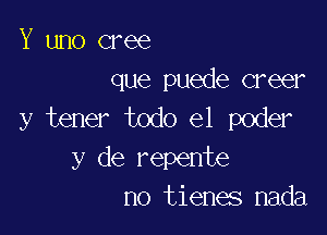 Y uno cree
que puede Greer
y tener todo el poder

y de repente
no tienes nada