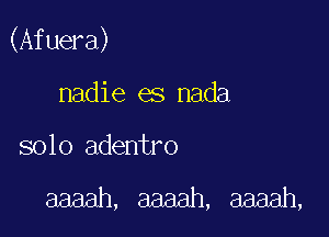 (Afuera)

nadie es nada
solo adentro

aaaah, aaaah, aaaah,