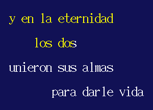 y en la eternidad

los dos
unieron sus almas

para darle Vida