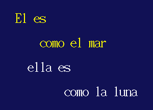 E1 es
como el mar

ella es

como la luna