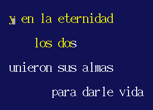 y en la eternidad

los dos
unieron sus almas

para darle Vida