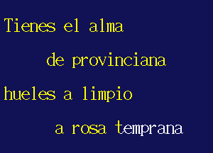 Tienes e1 alma

de provinciana

hueles a limpio

a rosa temprana