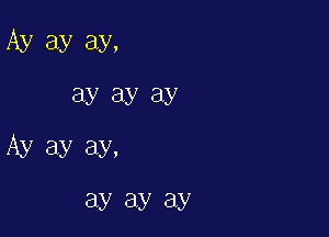 Ay ay ay,

ay ay ay
Ay ay ay,
ay ay ay