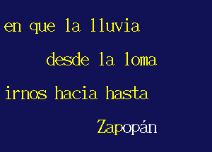 en que la lluvia

desde 1a loma

irnos hacia hasta

Zapopan