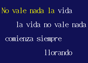 N0 vale nada la Vida

la Vida no vale nada

comienza siempre

llorando