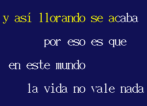 y asi llorando se acaba

por eso es que
en este mundo

la Vida no vale nada