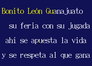 Bonito LeOn Guanajuato
su feria con su jugada
ahi se apuesta la Vida

y se respeta al que gana