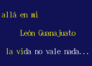 alla en mi

Lean Guanajuato

la Vida no vale nada...