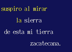 suspiro al mirar

la sierra
de esta mi tierra

zacatecana.