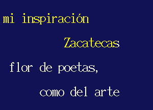 mi inspiracibn

Zacatecas

flor de poetas,

como del arte
