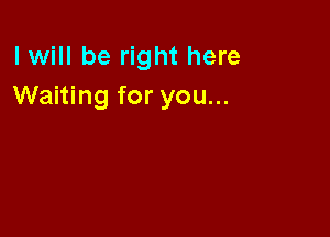 I will be right here
Waiting for you...