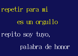 repetir para mi

es un orgullo

repito soy tuyo,

palabra de honor