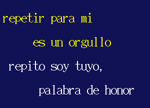 repetir para mi

es un orgullo

repito soy tuyo,

palabra de honor