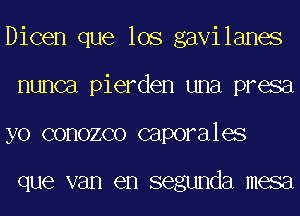 Dicen que lOS gavilanes
nunca pierden una presa
yo conozco caporales

que van en seglmda mesa