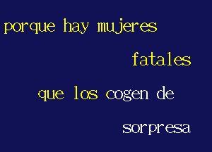 porque hay mujeres

fatales

que los cogen de

SOY PFSSEI