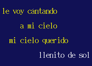 le voy cantando

a mi Cielo

mi Cielo querido

llenito de sol