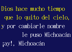 Dios hace mucho tiempo
que lo quito del Cielo,
y por Gambiar le Hombre

le puso Michoacan
iayl, Michoacan