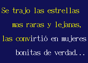 Se trajo las estrellas
mas raras y lejanas,
las convirtio en mujeres

bonitas de verdad...