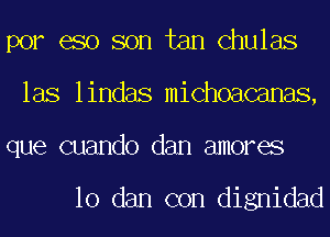 por eso son tan Chulas
las lindas michoacanas,
que cuando dam amores

10 dam con dignidad