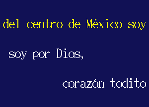 del centro de M Xico soy

soy por Dios,

corazdn todito