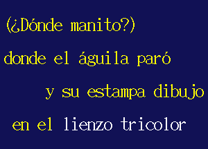 (gDOnde manito?)

donde e1 aguila parO
y su estampa dibujo

en el lienzo tricolor