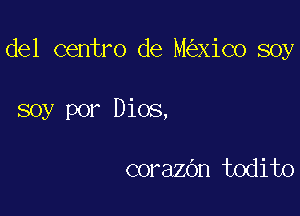 del centro de M Xico soy

soy por Dios,

corazdn todito