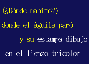 (gDOnde manito?)

donde e1 aguila parO
y su estampa dibujo

en el lienzo tricolor