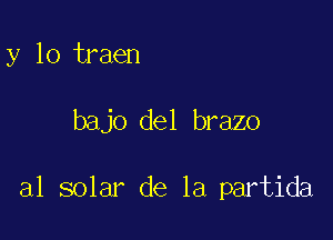 y lo traen

bajo del brazo

al solar de la partida