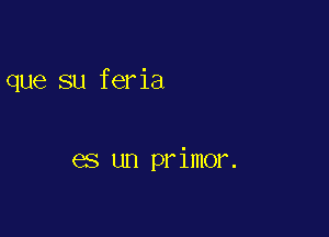 que su feria

es un pr imor.