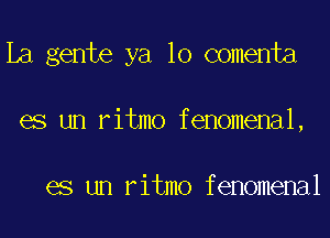 La gente ya 10 comenta
es un ritmo fenomenal,

es un ritmo fenomenal