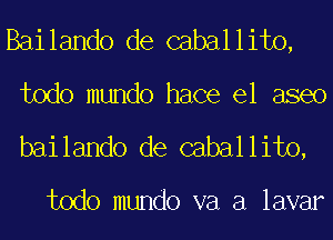 Bailando de caballito,
todo mundo hace el aseo

bailando de caballito,

todo mundo va a lavar