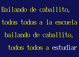 Bailando de caballito,
todos todos a la eScuela
bailando de caballito,

todos todos a estudiar