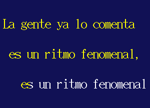 La gente ya 10 comenta
es un ritmo fenomenal,

es un ritmo fenomenal