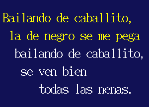 Bailando de caballito,
la de negro se me pega

bailando de caballito,

se ven bien
todas las nenas.