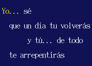 Yo... 8

que un dia tu volveras

y tu... de todo

te arrepentiras