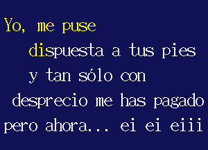 Yo, me puse
dispuesta a tus pies
y tan 8610 con
desprecio me has pagado
pero ahora. .. ei ei eiii