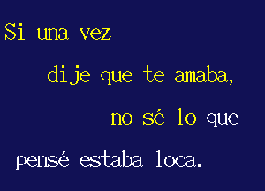 Si una vez

dije que te amaba,

no 8 lo que

pens estaba loca.