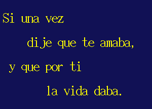 Si una vez

dije que te amaba,

y que por ti
la Vida daba.