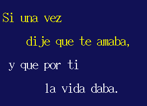 Si una vez

dije que te amaba,

y que por ti
la Vida daba.