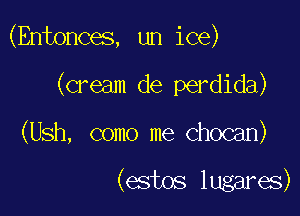 (Entonces, un ice)

(cream de perdida)
(Ush, como me Chocan)

(estos lugares)