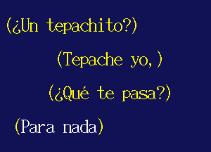 (4Un tepachito?)

(Tepache yo,)
(4Qu te pasa?)

(Para nada)