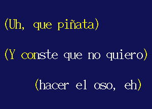 (Uh, que pi ata)

(Y conste que no quiero)

(hacer e1 oso, eh)