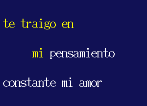 te traigo en

mi pensamiento

constante mi amor