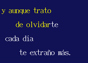 y aunque trato

de olvidarte
cada dia

te extra o mas.