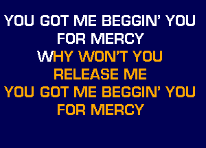 YOU GOT ME BEGGIN' YOU
FOR MERCY
WHY WON'T YOU
RELEASE ME
YOU GOT ME BEGGIN' YOU
FOR MERCY