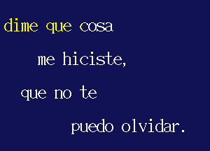 dime que cosa

me hiciste,
que no te

puedo olvidar.