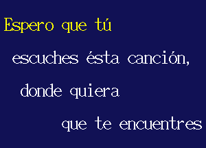 Espero que tu

escuches sta cancidn,

donde quiera

que te encuentres